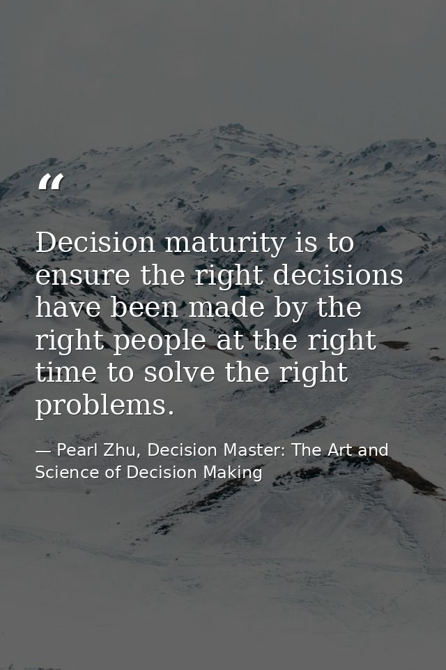 Decision maturity is to ensure the right decisions have been made by the right people at the right time to solve the rig — Pearl Zhu, Decision Master: The Art and Science of Decision Making