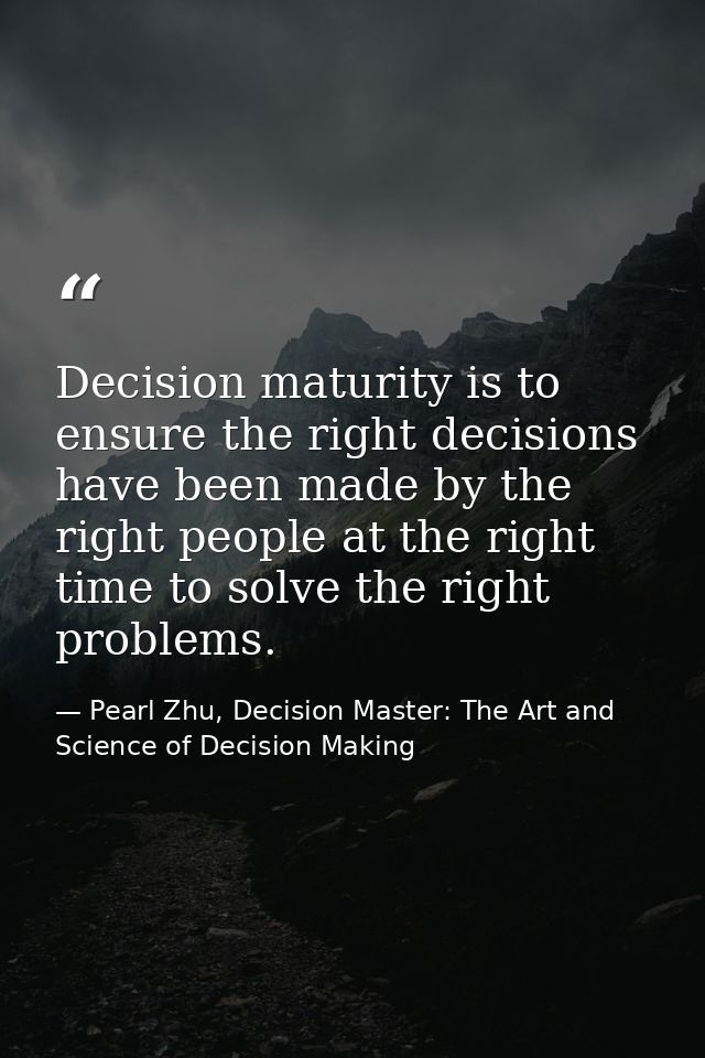 Decision maturity is to ensure the right decisions have been made by the right people at the right time to solve the rig — Pearl Zhu, Decision Master: The Art and Science of Decision Making