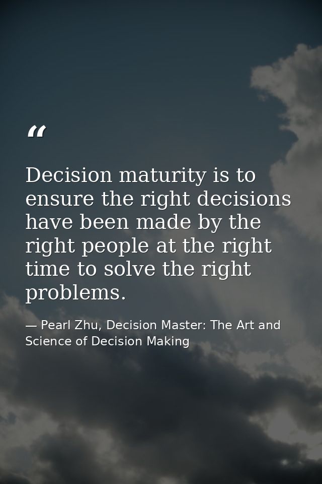 Decision maturity is to ensure the right decisions have been made by the right people at the right time to solve the rig — Pearl Zhu, Decision Master: The Art and Science of Decision Making