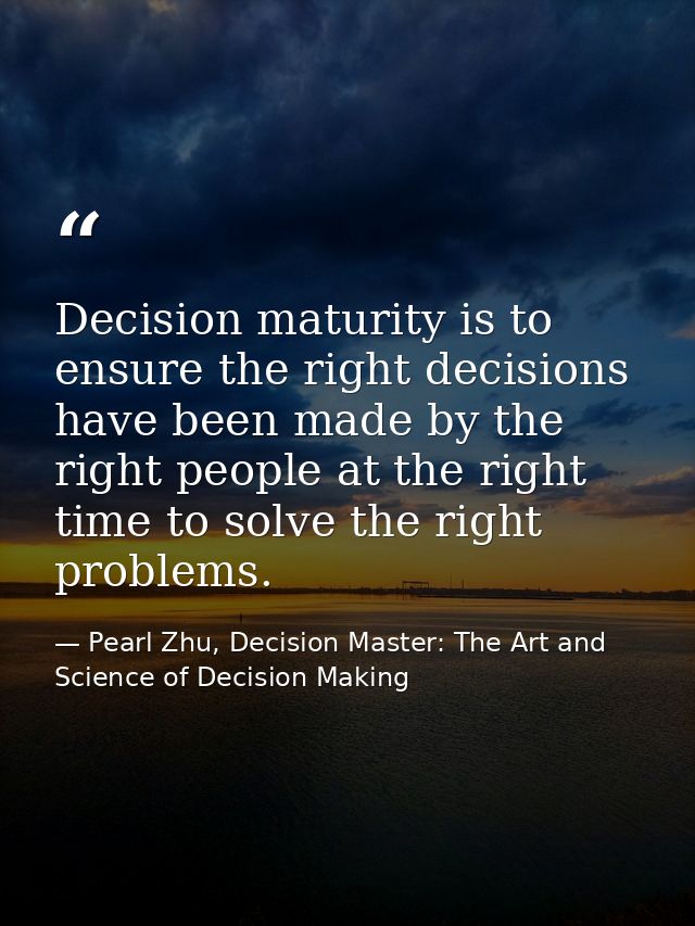 Decision maturity is to ensure the right decisions have been made by the right people at the right time to solve the rig — Pearl Zhu, Decision Master: The Art and Science of Decision Making