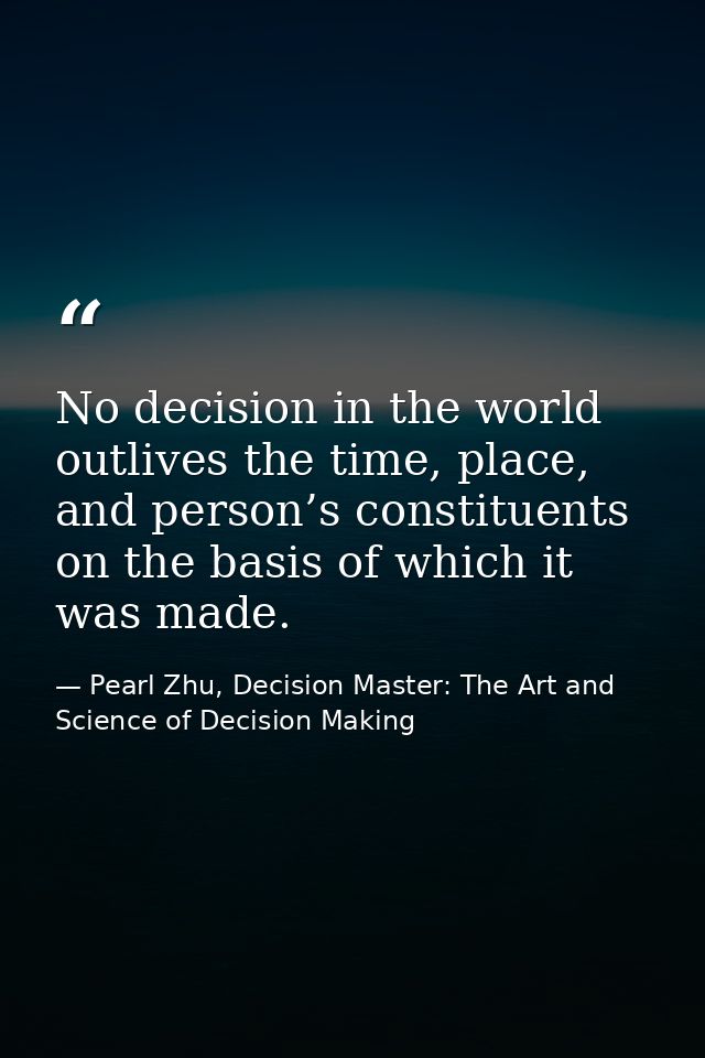 No decision in the world outlives the time, place, and person’s constituents on the basis of which it was made. — Pearl Zhu, Decision Master: The Art and Science of Decision Making