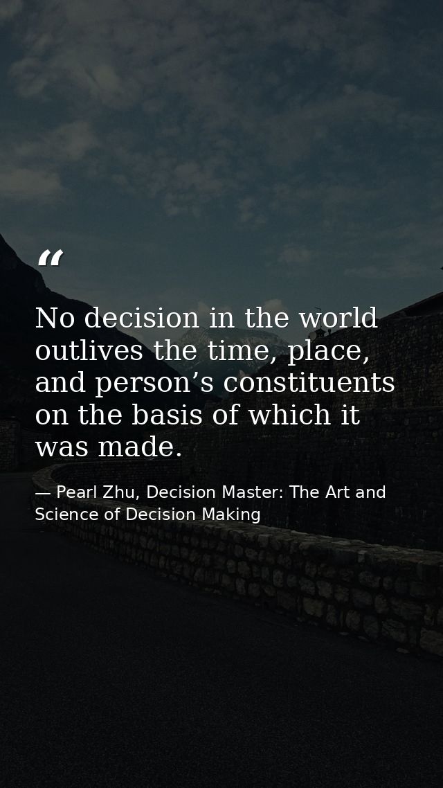 No decision in the world outlives the time, place, and person’s constituents on the basis of which it was made. — Pearl Zhu, Decision Master: The Art and Science of Decision Making