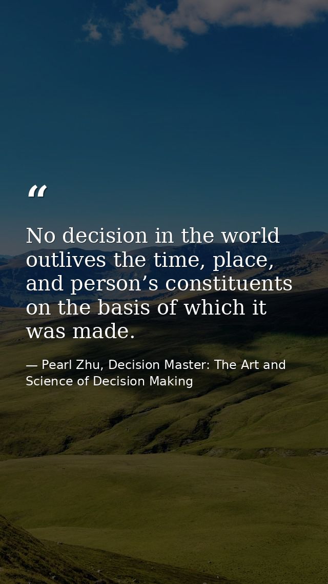 No decision in the world outlives the time, place, and person’s constituents on the basis of which it was made. — Pearl Zhu, Decision Master: The Art and Science of Decision Making