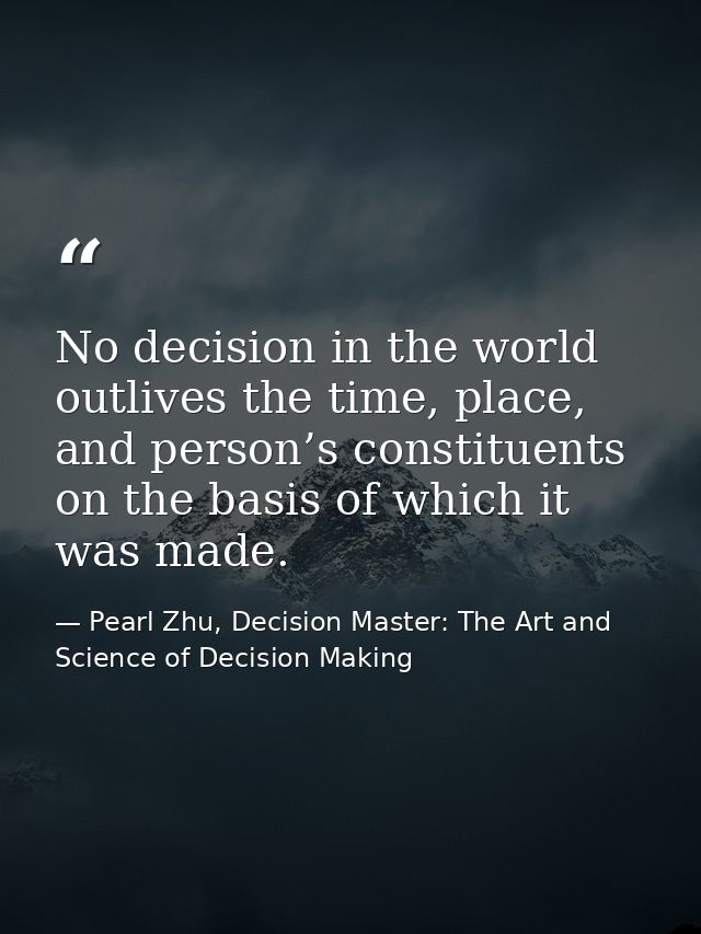 No decision in the world outlives the time, place, and person’s constituents on the basis of which it was made. — Pearl Zhu, Decision Master: The Art and Science of Decision Making