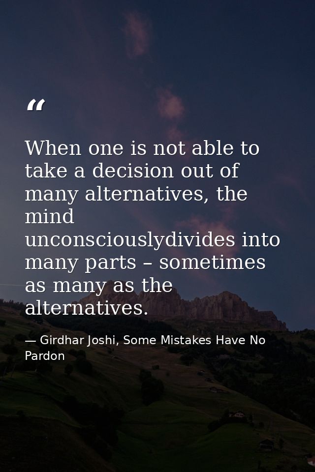 When one is not able to take a decision out of many alternatives, the mind unconsciouslydivides into many parts – someti — Girdhar Joshi, Some Mistakes Have No Pardon