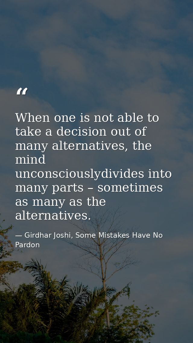 When one is not able to take a decision out of many alternatives, the mind unconsciouslydivides into many parts – someti — Girdhar Joshi, Some Mistakes Have No Pardon