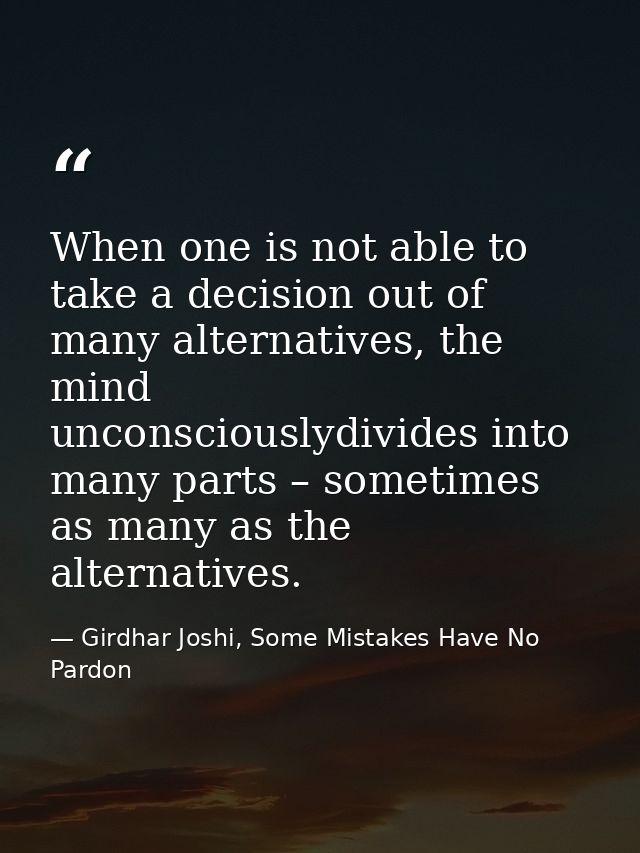 When one is not able to take a decision out of many alternatives, the mind unconsciouslydivides into many parts – someti — Girdhar Joshi, Some Mistakes Have No Pardon