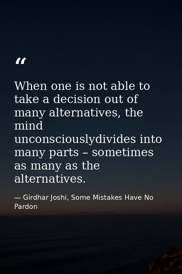 When one is not able to take a decision out of many alternatives, the mind unconsciouslydivides into many parts – someti — Girdhar Joshi, Some Mistakes Have No Pardon