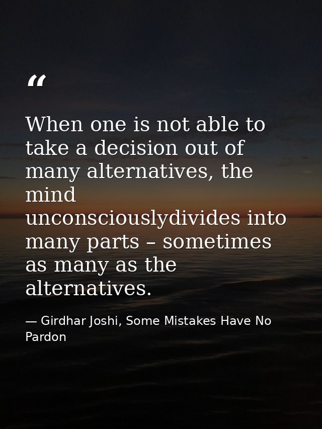 When one is not able to take a decision out of many alternatives, the mind unconsciouslydivides into many parts – someti — Girdhar Joshi, Some Mistakes Have No Pardon