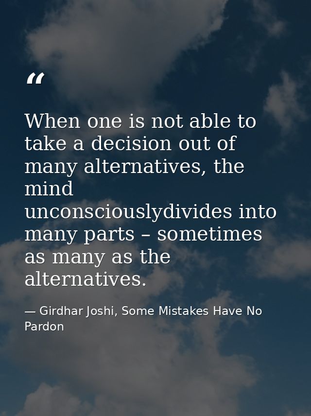 When one is not able to take a decision out of many alternatives, the mind unconsciouslydivides into many parts – someti — Girdhar Joshi, Some Mistakes Have No Pardon