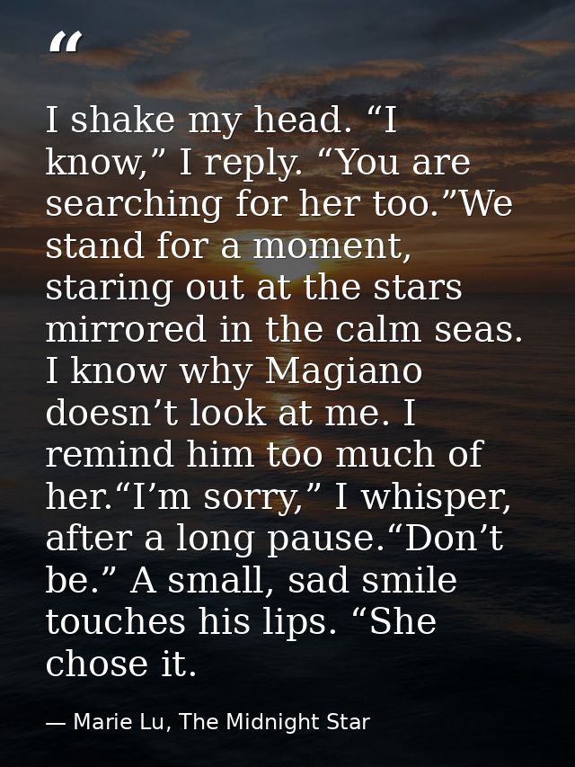 I shake my head. “I know,” I reply. “You are searching for her too.”We stand for a moment, staring out at the stars mirr — Marie Lu, The Midnight Star