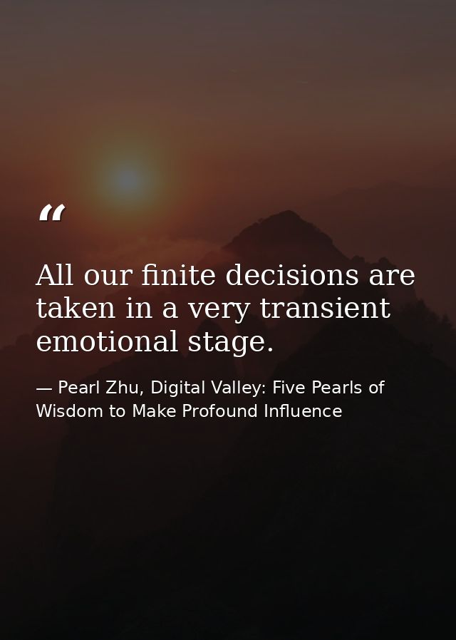 All our finite decisions are taken in a very transient emotional stage. — Pearl Zhu, Digital Valley: Five Pearls of Wisdom to Make Profound Influence