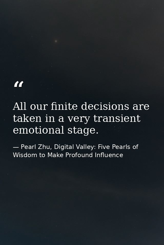 All our finite decisions are taken in a very transient emotional stage. — Pearl Zhu, Digital Valley: Five Pearls of Wisdom to Make Profound Influence