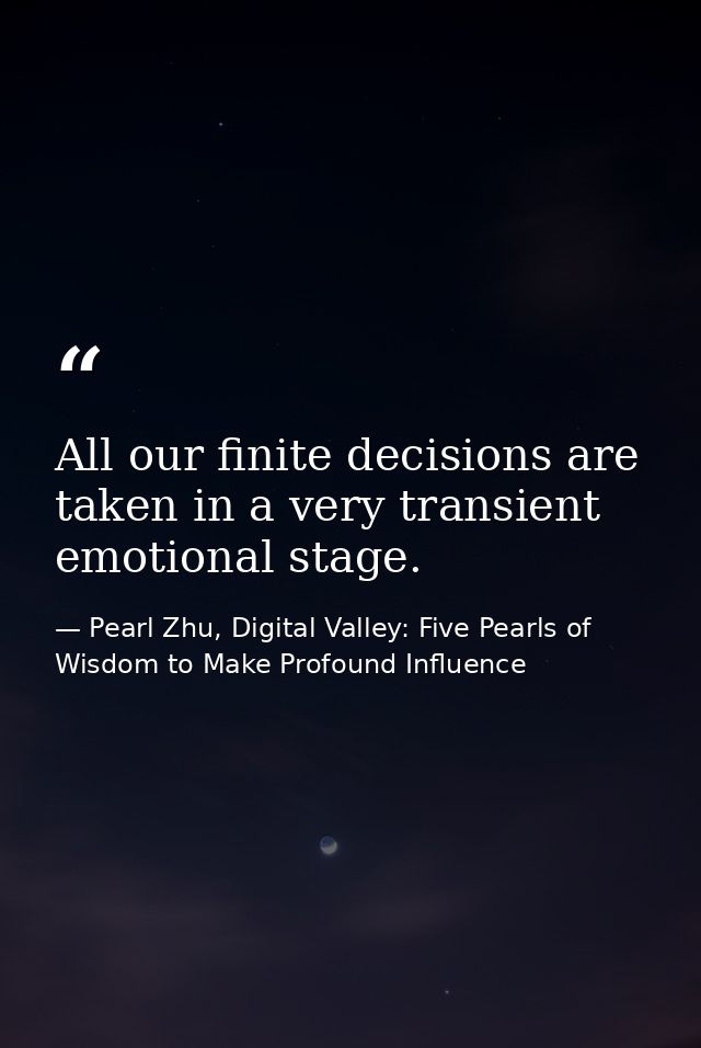 All our finite decisions are taken in a very transient emotional stage. — Pearl Zhu, Digital Valley: Five Pearls of Wisdom to Make Profound Influence