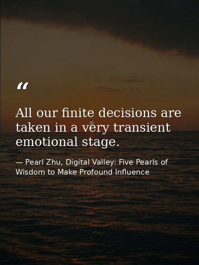 All our finite decisions are taken in a very transient emotional stage. — Pearl Zhu, Digital Valley: Five Pearls of Wisdom to Make Profound Influence