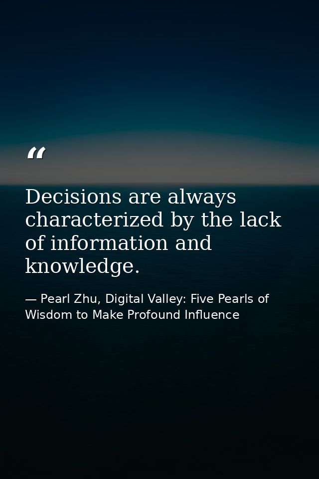 Decisions are always characterized by the lack of information and knowledge. — Pearl Zhu, Digital Valley: Five Pearls of Wisdom to Make Profound Influence