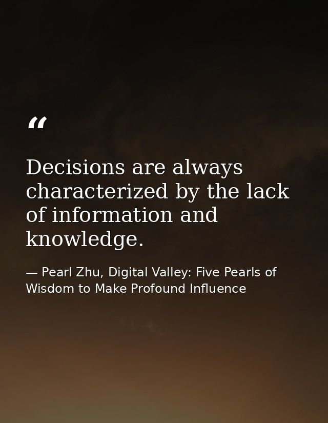 Decisions are always characterized by the lack of information and knowledge. — Pearl Zhu, Digital Valley: Five Pearls of Wisdom to Make Profound Influence