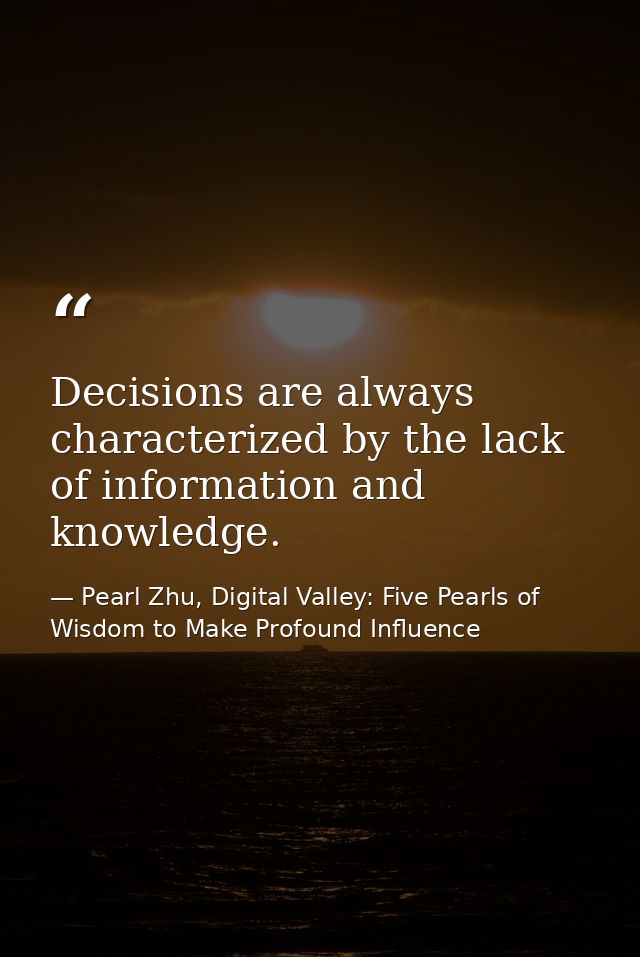 Decisions are always characterized by the lack of information and knowledge. — Pearl Zhu, Digital Valley: Five Pearls of Wisdom to Make Profound Influence