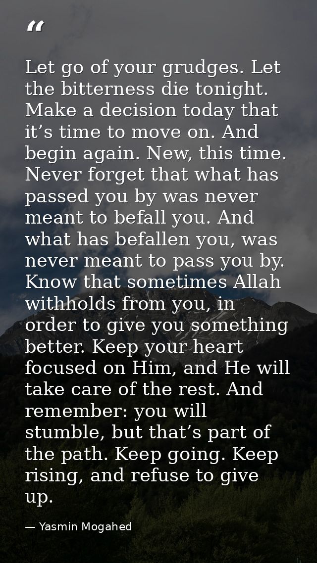 Let go of your grudges. Let the bitterness die tonight. Make a decision today that it’s time to move on. And begin again — Yasmin Mogahed