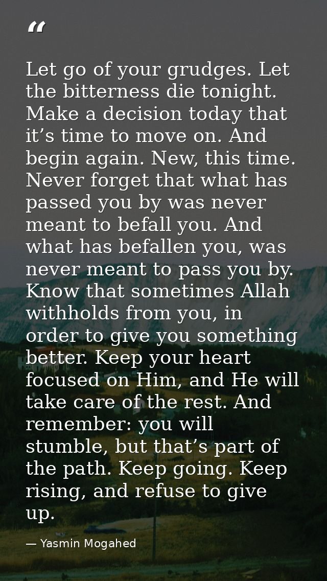 Let go of your grudges. Let the bitterness die tonight. Make a decision today that it’s time to move on. And begin again — Yasmin Mogahed