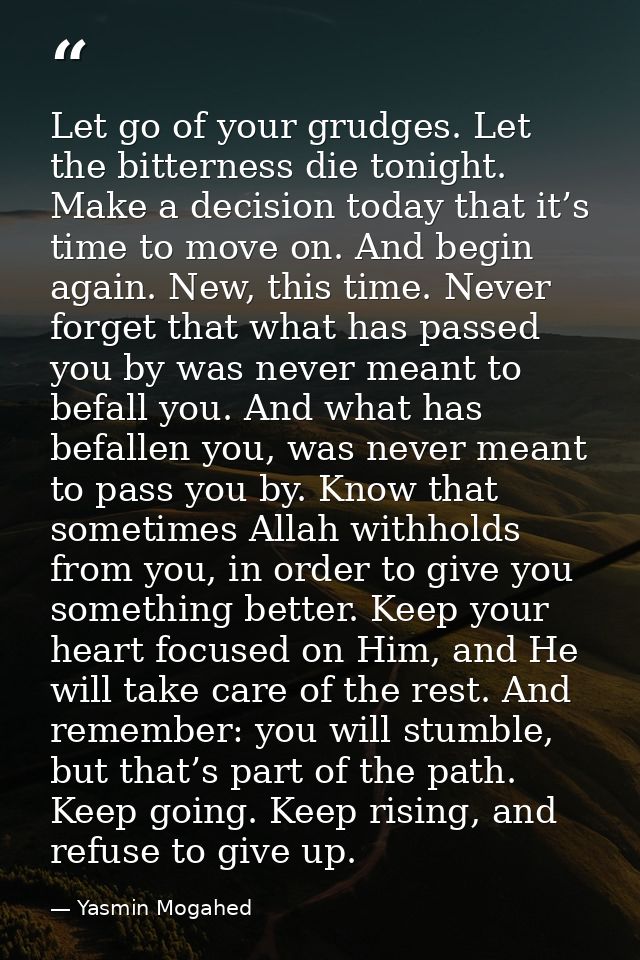 Let go of your grudges. Let the bitterness die tonight. Make a decision today that it’s time to move on. And begin again — Yasmin Mogahed