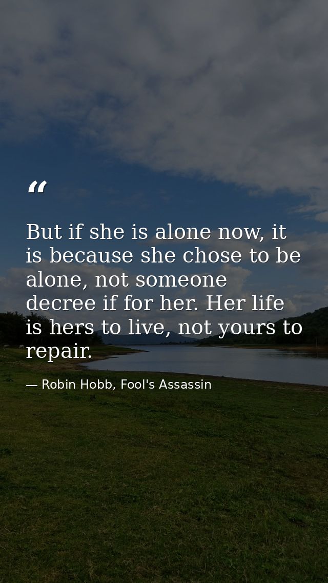 But if she is alone now, it is because she chose to be alone, not someone decree if for her. Her life is hers to live, n — Robin Hobb, Fool's Assassin