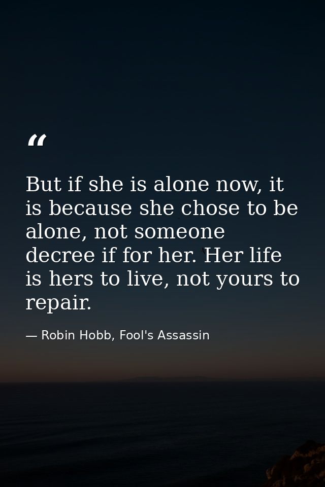 But if she is alone now, it is because she chose to be alone, not someone decree if for her. Her life is hers to live, n — Robin Hobb, Fool's Assassin