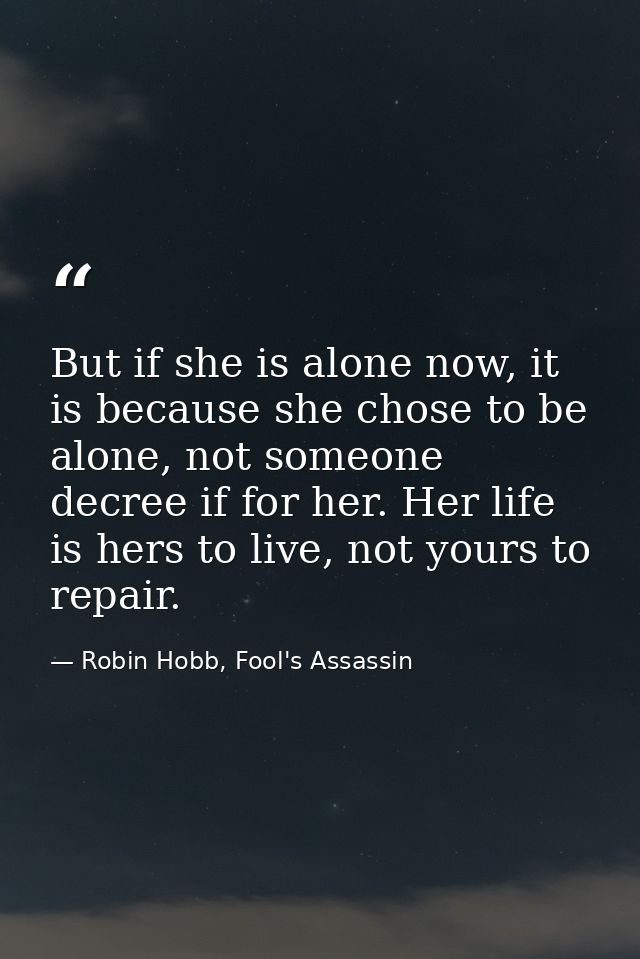 But if she is alone now, it is because she chose to be alone, not someone decree if for her. Her life is hers to live, n — Robin Hobb, Fool's Assassin
