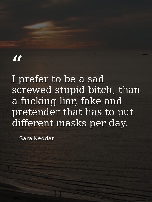 I prefer to be a sad screwed stupid bitch, than a fucking liar, fake and pretender that has to put different masks per d — Sara Keddar