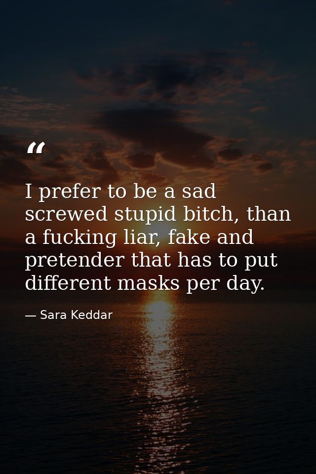 I prefer to be a sad screwed stupid bitch, than a fucking liar, fake and pretender that has to put different masks per d — Sara Keddar