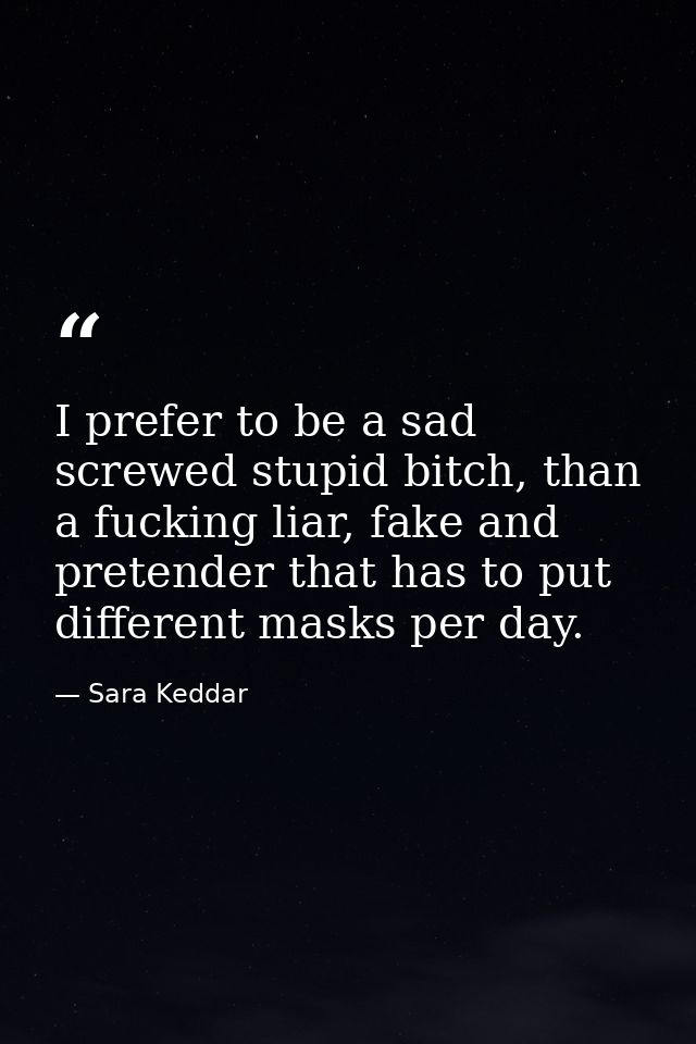 I prefer to be a sad screwed stupid bitch, than a fucking liar, fake and pretender that has to put different masks per d — Sara Keddar