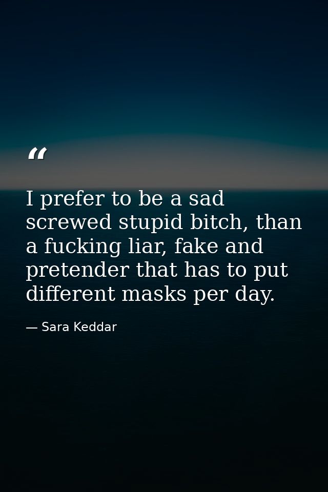 I prefer to be a sad screwed stupid bitch, than a fucking liar, fake and pretender that has to put different masks per d — Sara Keddar