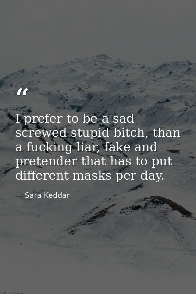 I prefer to be a sad screwed stupid bitch, than a fucking liar, fake and pretender that has to put different masks per d — Sara Keddar