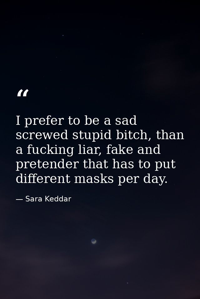 I prefer to be a sad screwed stupid bitch, than a fucking liar, fake and pretender that has to put different masks per d — Sara Keddar