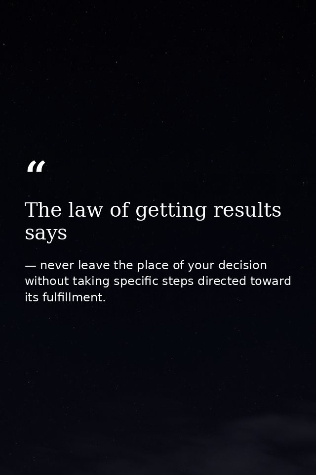The law of getting results says — never leave the place of your decision without taking specific steps directed toward its fulfillment.