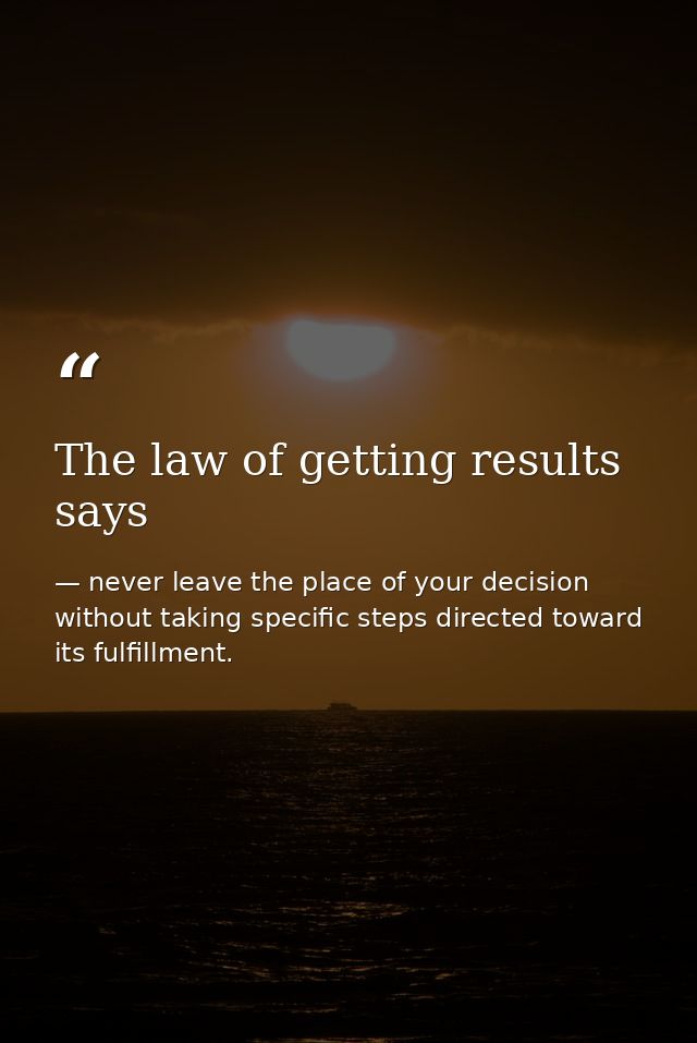 The law of getting results says — never leave the place of your decision without taking specific steps directed toward its fulfillment.
