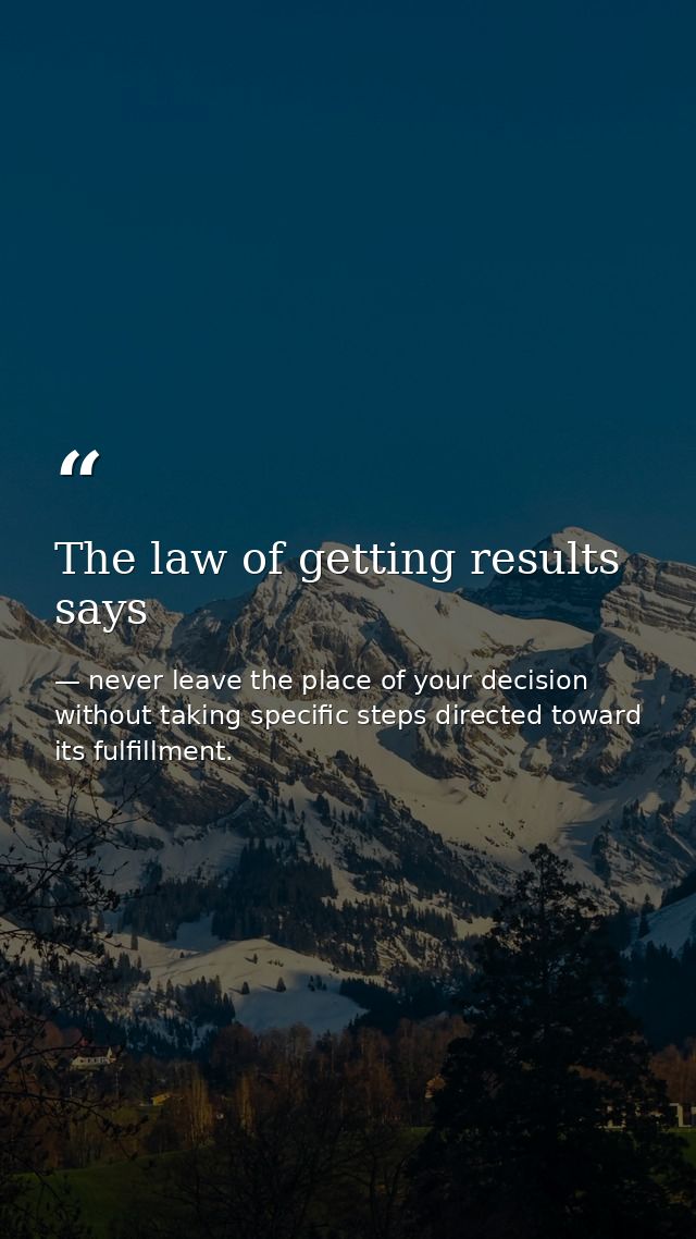 The law of getting results says — never leave the place of your decision without taking specific steps directed toward its fulfillment.