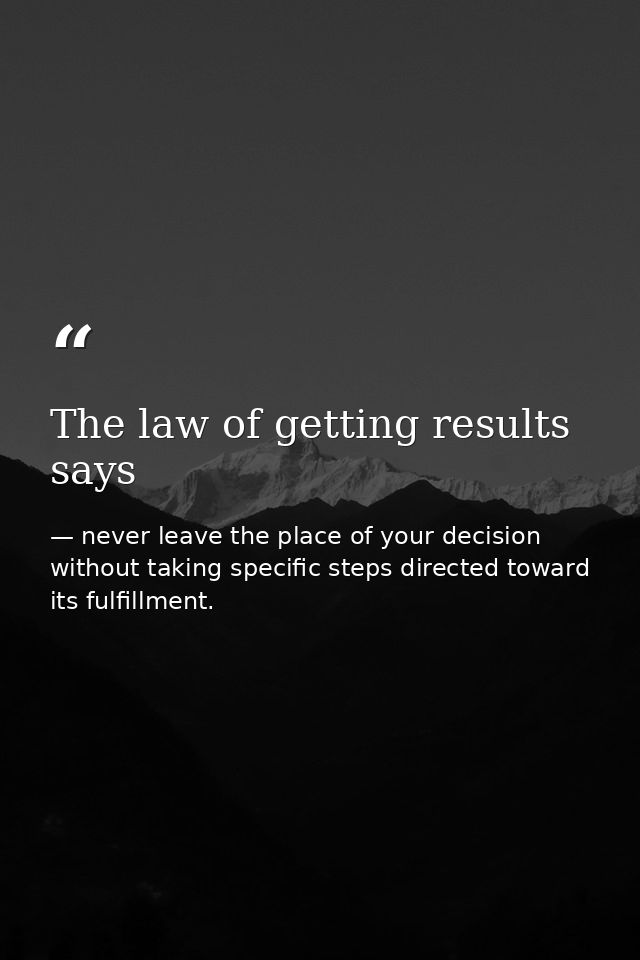 The law of getting results says — never leave the place of your decision without taking specific steps directed toward its fulfillment.