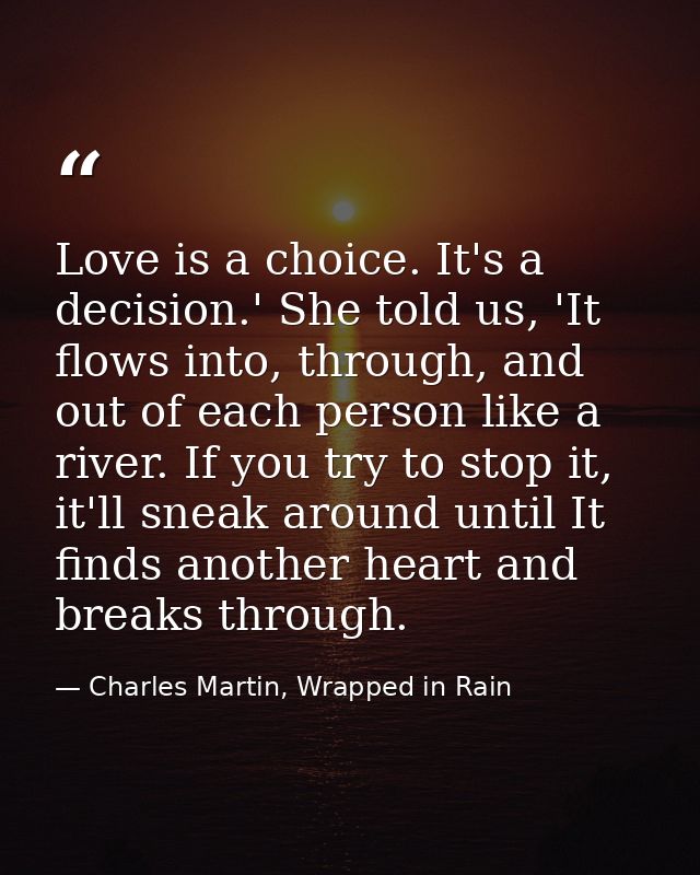Love is a choice. It's a decision.' She told us, 'It flows into, through, and out of each person like a river. If you tr — Charles Martin, Wrapped in Rain