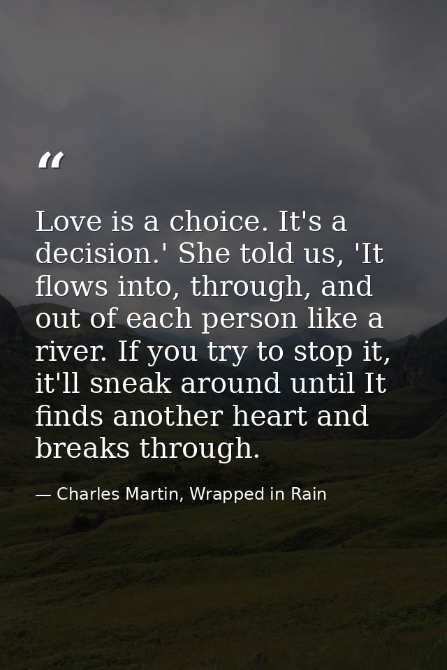 Love is a choice. It's a decision.' She told us, 'It flows into, through, and out of each person like a river. If you tr — Charles Martin, Wrapped in Rain