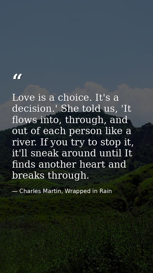 Love is a choice. It's a decision.' She told us, 'It flows into, through, and out of each person like a river. If you tr — Charles Martin, Wrapped in Rain