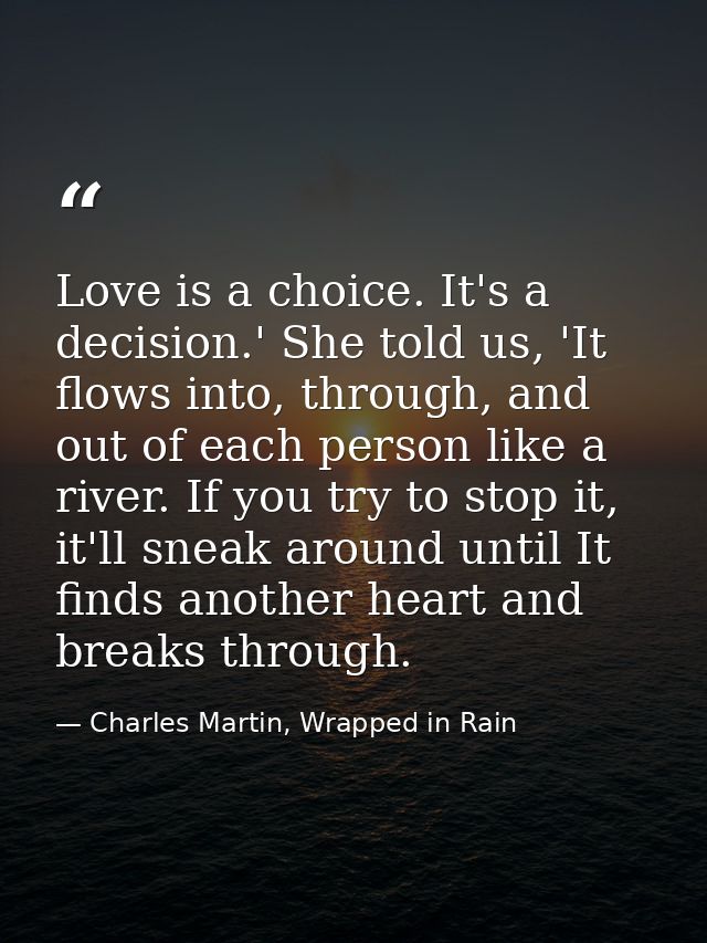 Love is a choice. It's a decision.' She told us, 'It flows into, through, and out of each person like a river. If you tr — Charles Martin, Wrapped in Rain