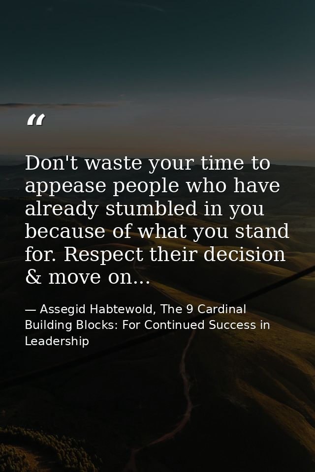 Don't waste your time to appease people who have already stumbled in you because of what you stand for. Respect their de — Assegid Habtewold, The 9 Cardinal Building Blocks: For Continued Success in Leadership