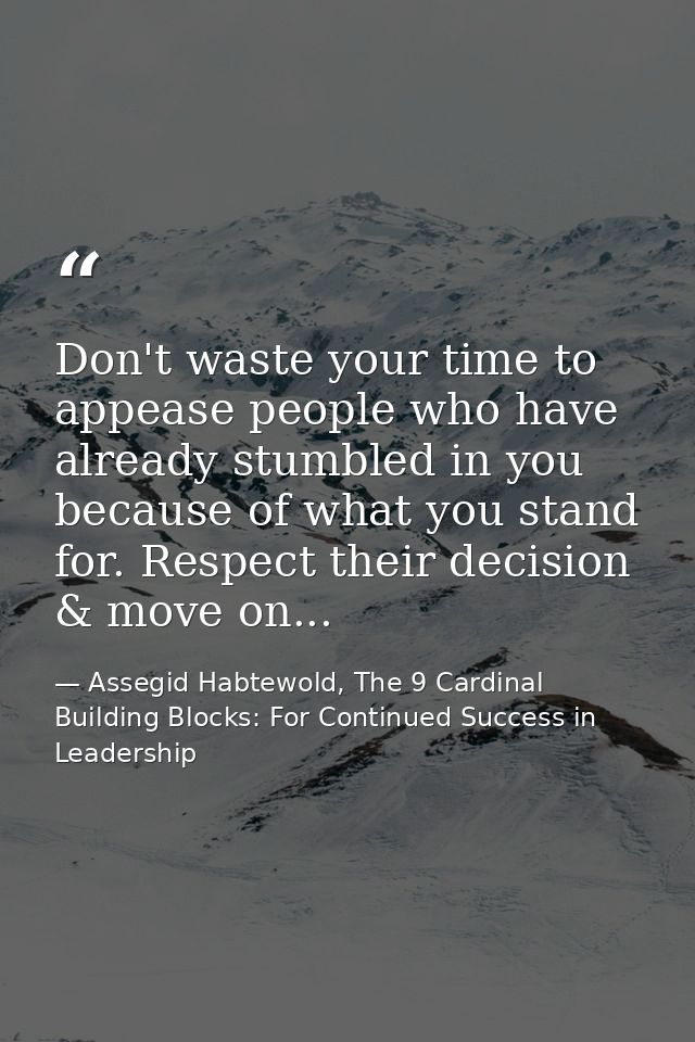 Don't waste your time to appease people who have already stumbled in you because of what you stand for. Respect their de — Assegid Habtewold, The 9 Cardinal Building Blocks: For Continued Success in Leadership