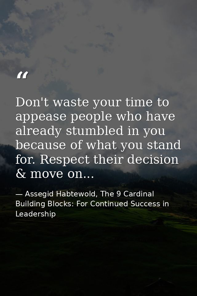 Don't waste your time to appease people who have already stumbled in you because of what you stand for. Respect their de — Assegid Habtewold, The 9 Cardinal Building Blocks: For Continued Success in Leadership