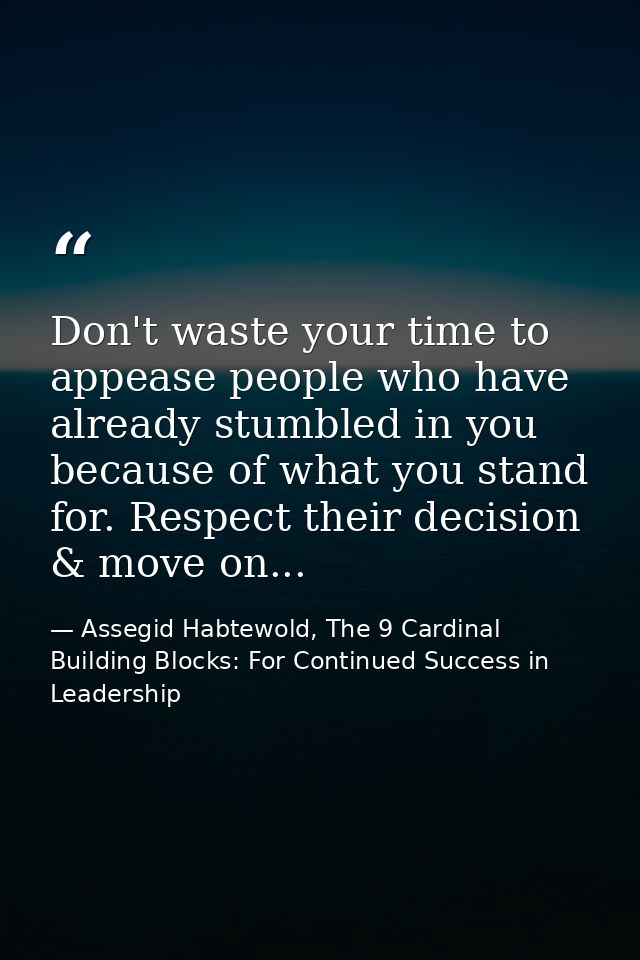 Don't waste your time to appease people who have already stumbled in you because of what you stand for. Respect their de — Assegid Habtewold, The 9 Cardinal Building Blocks: For Continued Success in Leadership
