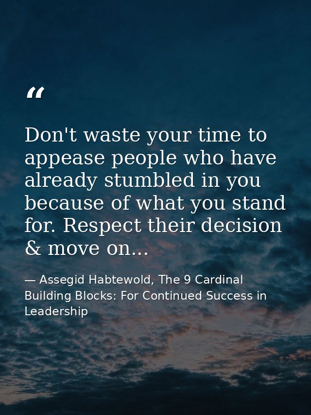 Don't waste your time to appease people who have already stumbled in you because of what you stand for. Respect their de — Assegid Habtewold, The 9 Cardinal Building Blocks: For Continued Success in Leadership