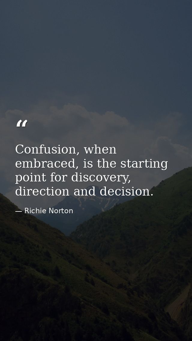Confusion, when embraced, is the starting point for discovery, direction and decision. — Richie Norton