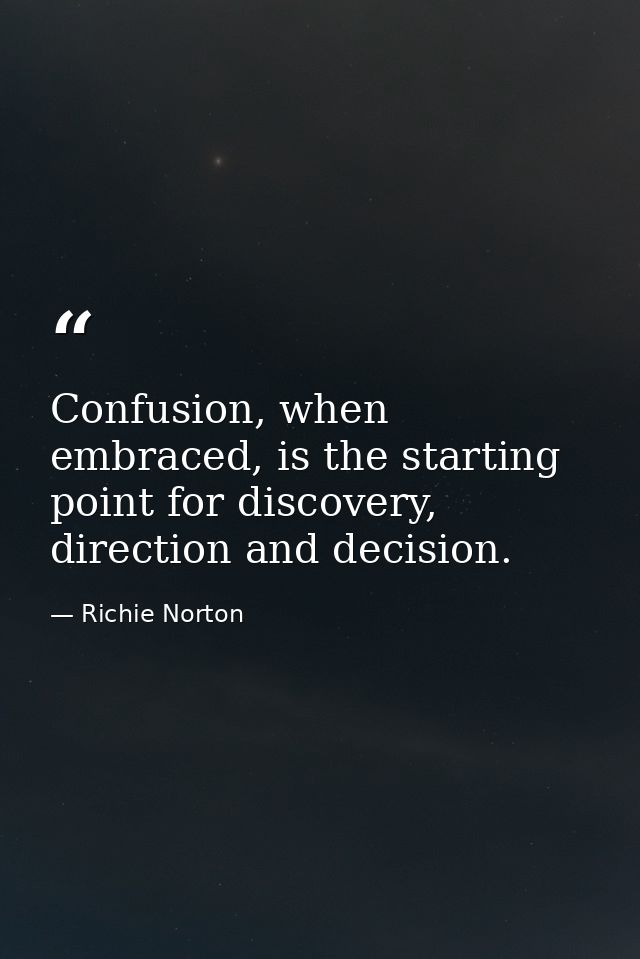 Confusion, when embraced, is the starting point for discovery, direction and decision. — Richie Norton