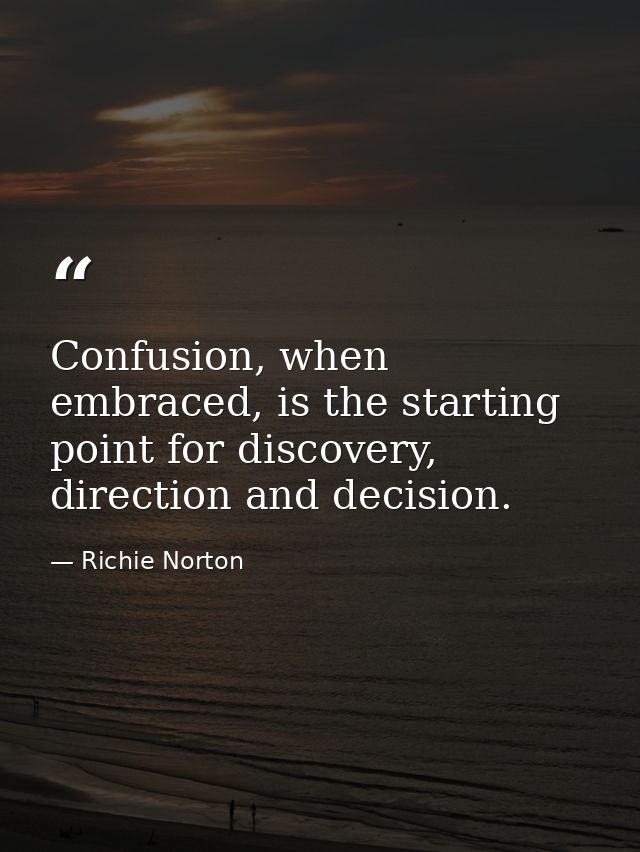 Confusion, when embraced, is the starting point for discovery, direction and decision. — Richie Norton